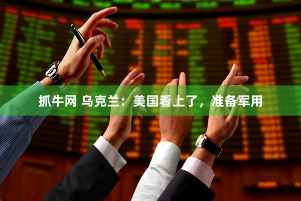 抓牛网 乌克兰：美国看上了，准备军用