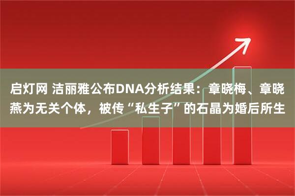 启灯网 洁丽雅公布DNA分析结果：章晓梅、章晓燕为无关个体，被传“私生子”的石晶为婚后所生