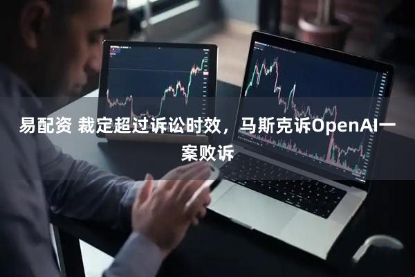 易配资 裁定超过诉讼时效，马斯克诉OpenAI一案败诉