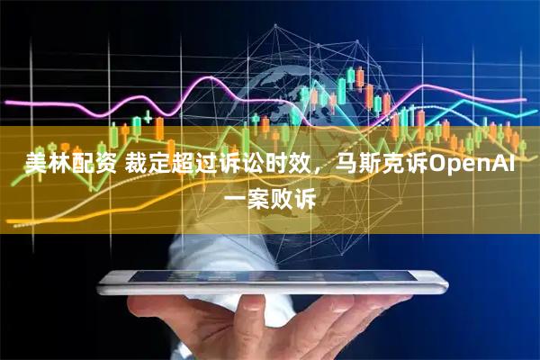 美林配资 裁定超过诉讼时效，马斯克诉OpenAI一案败诉