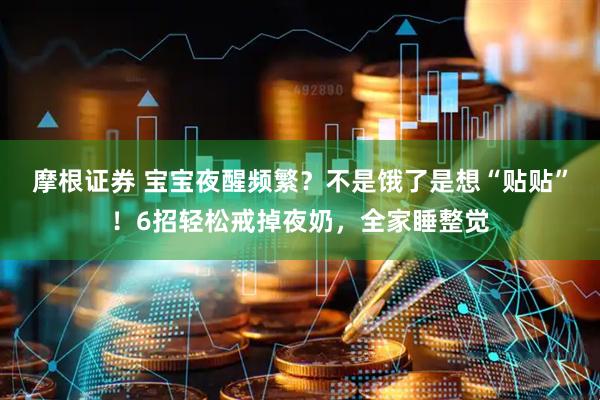 摩根证券 宝宝夜醒频繁？不是饿了是想“贴贴”！6招轻松戒掉夜奶，全家睡整觉