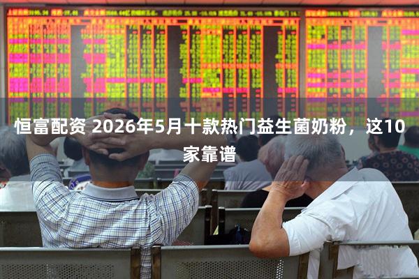 恒富配资 2026年5月十款热门益生菌奶粉，这10家靠谱