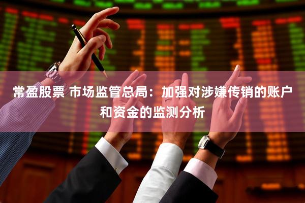 常盈股票 市场监管总局：加强对涉嫌传销的账户和资金的监测分析