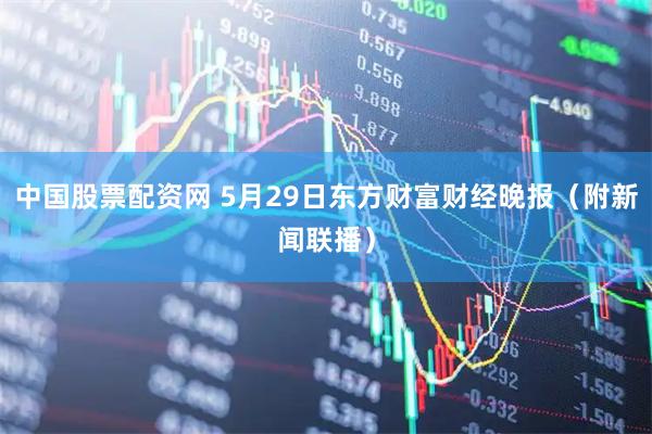 中国股票配资网 5月29日东方财富财经晚报（附新闻联播）