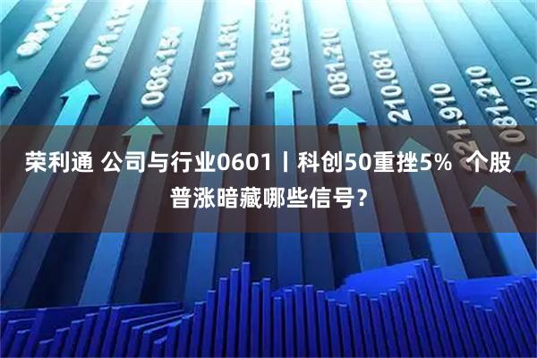 荣利通 公司与行业0601丨科创50重挫5%  个股普涨暗藏哪些信号？