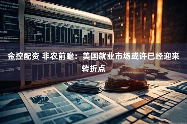 金控配资 非农前瞻:美国就业市场或许已经迎来转折点