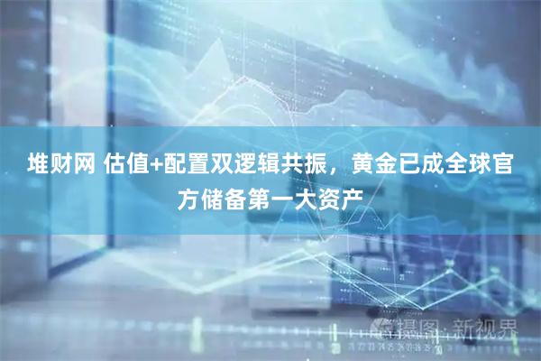 堆财网 估值+配置双逻辑共振，黄金已成全球官方储备第一大资产