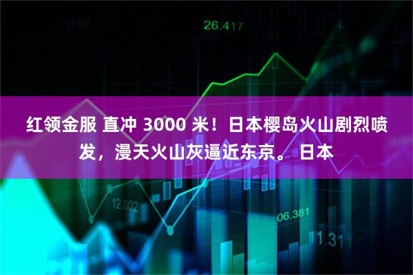 红领金服 直冲 3000 米！日本樱岛火山剧烈喷发，漫天火山灰逼近东京。 日本