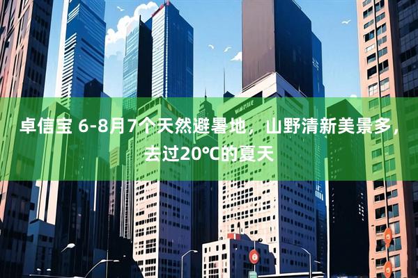 卓信宝 6-8月7个天然避暑地，山野清新美景多，去过20℃的夏天