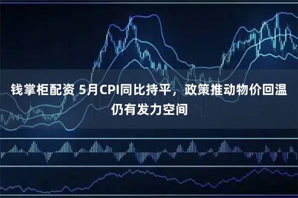 钱掌柜配资 5月CPI同比持平，政策推动物价回温仍有发力空间