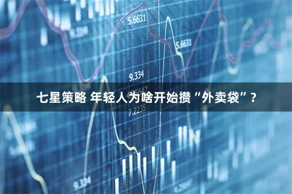七星策略 年轻人为啥开始攒“外卖袋”？