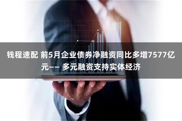 钱程速配 前5月企业债券净融资同比多增7577亿元—— 多元融资支持实体经济