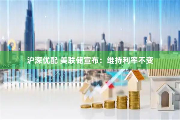 沪深优配 美联储宣布：维持利率不变