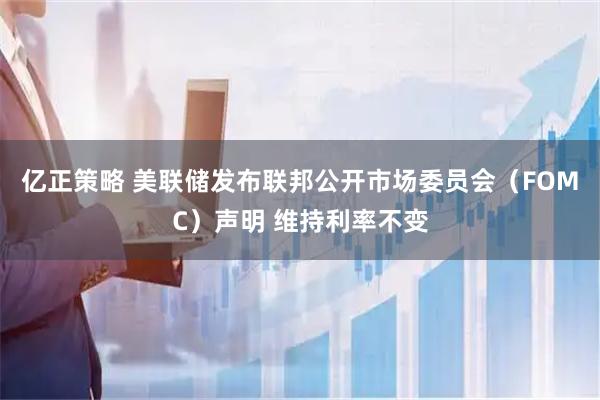亿正策略 美联储发布联邦公开市场委员会（FOMC）声明 维持利率不变