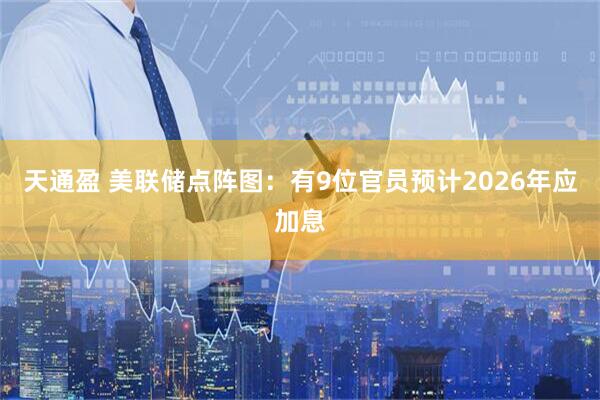 天通盈 美联储点阵图：有9位官员预计2026年应加息