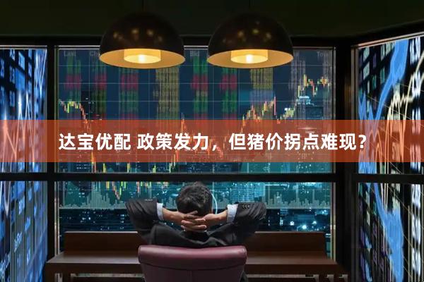 达宝优配 政策发力，但猪价拐点难现？