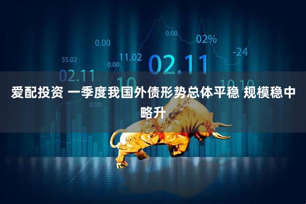 爱配投资 一季度我国外债形势总体平稳 规模稳中略升