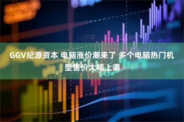 GGV纪源资本 电脑涨价潮来了 多个电脑热门机型售价大幅上调