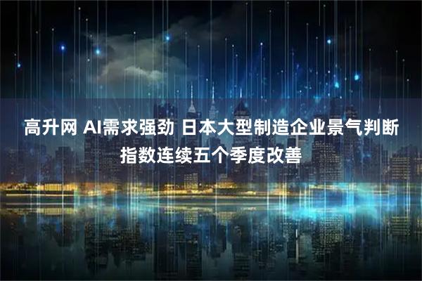 高升网 AI需求强劲 日本大型制造企业景气判断指数连续五个季度改善