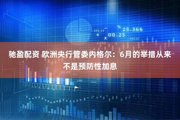驰盈配资 欧洲央行管委内格尔：6月的举措从来不是预防性加息