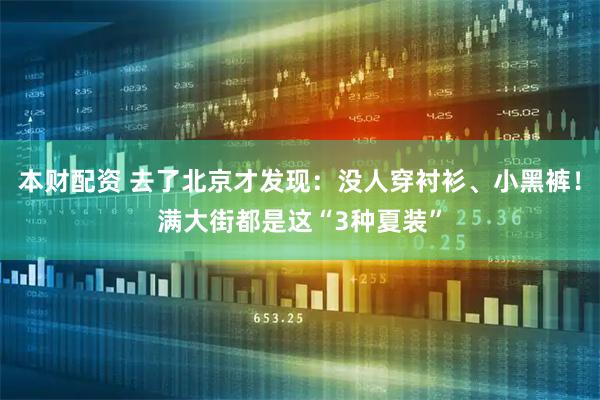 本财配资 去了北京才发现：没人穿衬衫、小黑裤！满大街都是这“3种夏装”