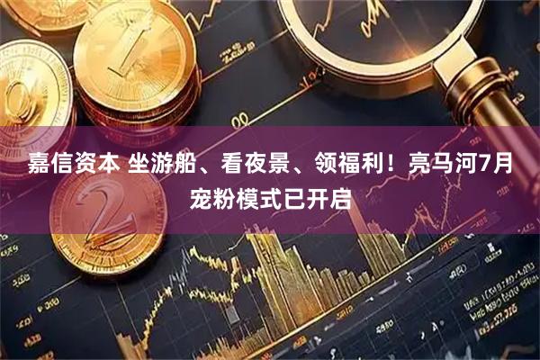 嘉信资本 坐游船、看夜景、领福利！亮马河7月宠粉模式已开启