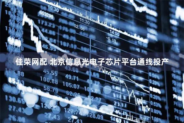 佳荣网配 北京信息光电子芯片平台通线投产