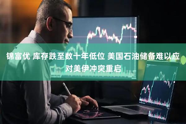 锦富优 库存跌至数十年低位 美国石油储备难以应对美伊冲突重启