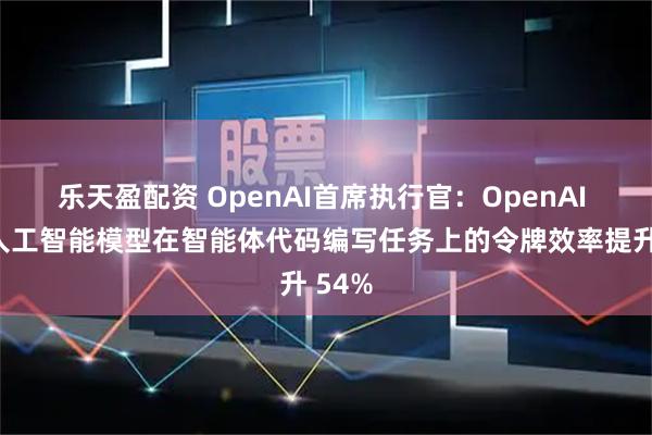 乐天盈配资 OpenAI首席执行官：OpenAI 最新人工智能模型在智能体代码编写任务上的令牌效率提升 54%