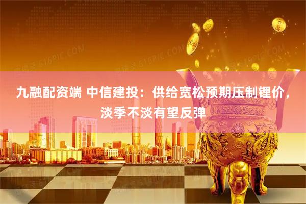 九融配资端 中信建投：供给宽松预期压制锂价，淡季不淡有望反弹