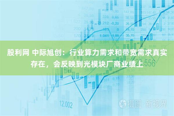 股利网 中际旭创：行业算力需求和带宽需求真实存在，会反映到光模块厂商业绩上