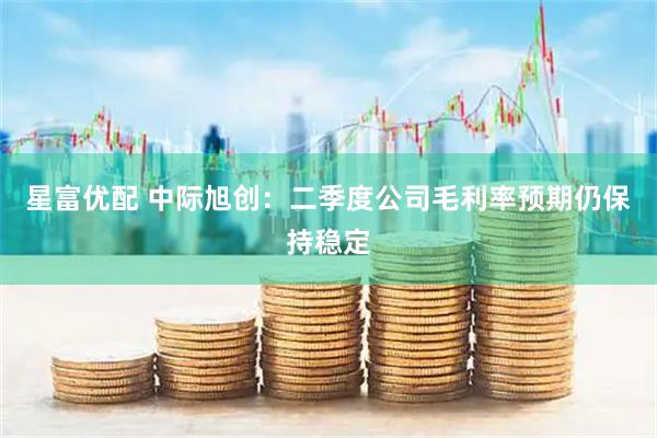 星富优配 中际旭创：二季度公司毛利率预期仍保持稳定
