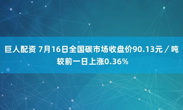巨人配资 7月16日全国碳市场收盘价90.13元/吨 较前一日上涨0.36%