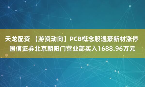 天龙配资 【游资动向】PCB概念股逸豪新材涨停 国信证券北京朝阳门营业部买入1688.96万元