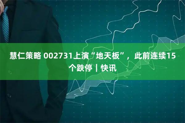 慧仁策略 002731上演“地天板”，此前连续15个跌停｜快讯