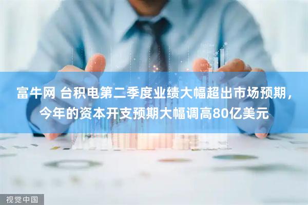 富牛网 台积电第二季度业绩大幅超出市场预期，今年的资本开支预期大幅调高80亿美元