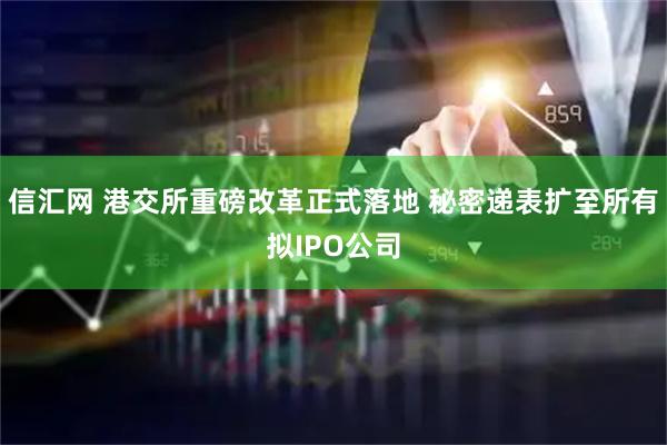 信汇网 港交所重磅改革正式落地 秘密递表扩至所有拟IPO公司