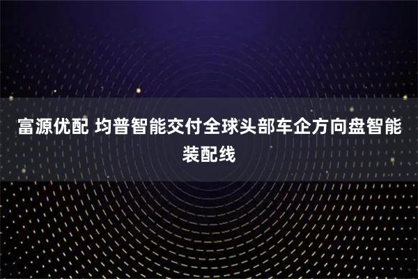 富源优配 均普智能交付全球头部车企方向盘智能装配线