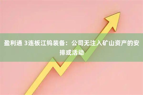 盈利通 3连板江钨装备:公司无注入矿山资产的安排或活动
