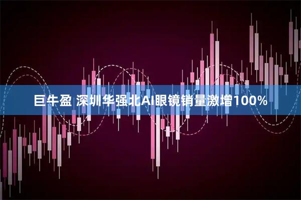 巨牛盈 深圳华强北AI眼镜销量激增100%