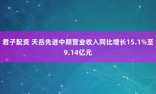 君子配资 天岳先进中期营业收入同比增长15.1%至9.14亿元