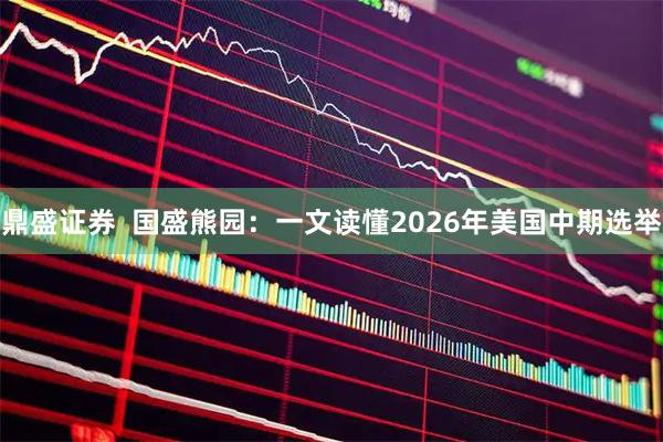 鼎盛证券  国盛熊园：一文读懂2026年美国中期选举