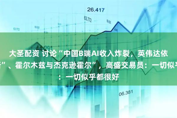 大圣配资 讨论“中国B端AI收入炸裂，英伟达依旧“垄断”、霍尔木兹与杰克逊霍尔”，高盛交易员：一切似乎都很好