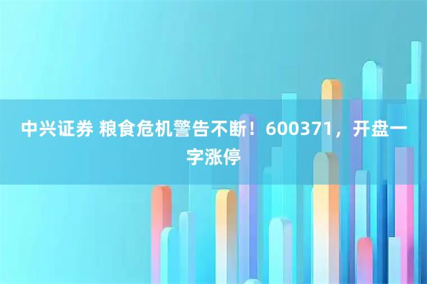 中兴证券 粮食危机警告不断！600371，开盘一字涨停