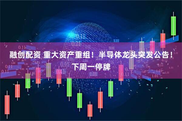融创配资 重大资产重组！半导体龙头突发公告！下周一停牌