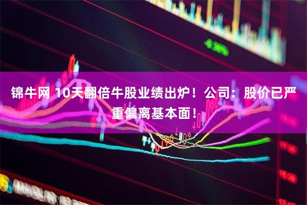 锦牛网 10天翻倍牛股业绩出炉！公司：股价已严重偏离基本面！