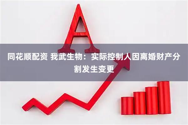 同花顺配资 我武生物：实际控制人因离婚财产分割发生变更